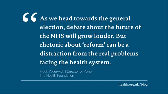'As we head towards the general election, debate about the future of the NHS will grow louder. But rhetoric about ‘reform’ can be a distraction from the real problems facing the health system.'
Hugh Alderwick | Director of Policy
The Health Foundation
