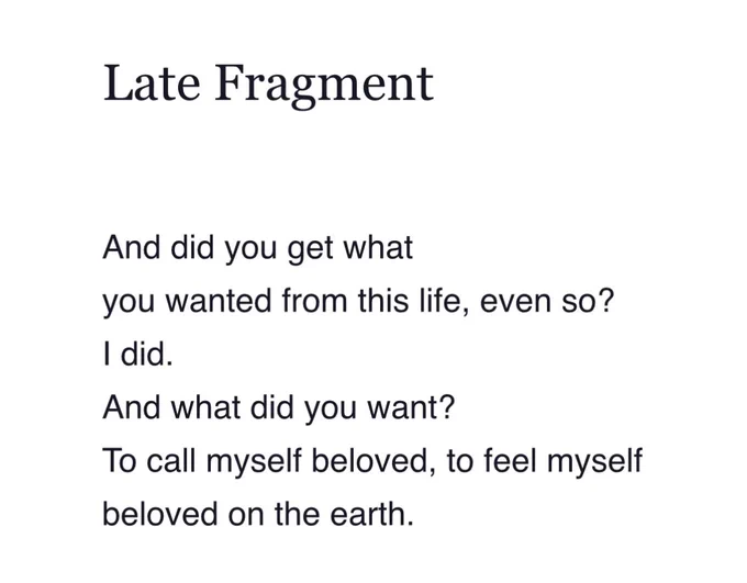 Late Fragment

And did you get what
you wanted from this life, even so?
I did.
And what did you want?
To call myself beloved, to feel myself
beloved on the earth.