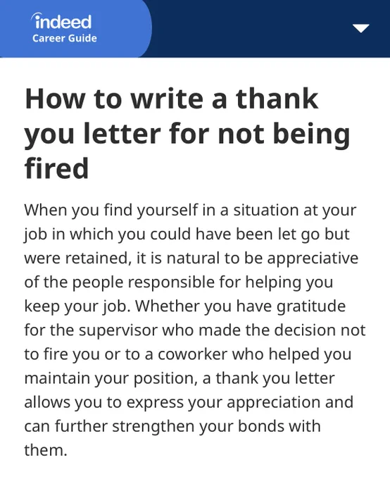 How to write a thank you letter for not being fired. 
When you find yourself in a situation at your job in which you could have been let go but were retained, it is natural to be appreciative of the people responsible for helping you keep your job. Whether you have gratitude for the supervisor who made the decision not to fire you or to a coworker who helped you maintain your position, a thank you letter allows you to express your appreciation and can further strengthen your bonds with them.