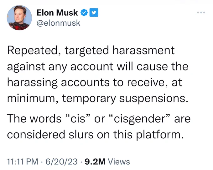 Elon Musk tweet: "Repeated, targeted harassment against any account will cause the harassing accounts to receive, at minimum, temporary suspensions. 

The words “cis” or “cisgender” are considered slurs on this platform."