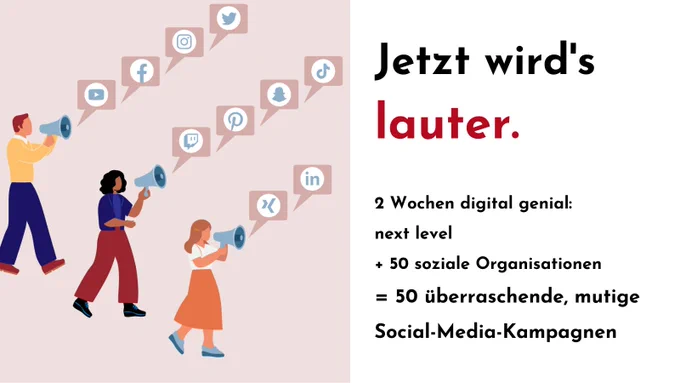 Drei illustrierte Figuren schreiten mit jeweils einem Megafon voran. Als Sprechblasen sind die Icons unterschiedlicher Social Media Plattformen zu sehen. Daneben steht:
Jetzt wird's lauter. 
2 Wochen digital genial: 
next level 
  50 soziale Organisationen 
= 50 überraschende, mutige
Social-Media-Kampagnen.