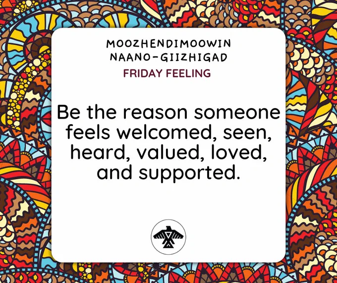 Moozhedimoowin Naano-Giizhigad  Be the reason someone feels welcomed, seen, heard, valued, loved and supported.  We hope everyone has a great weekend! #FridayFeeling