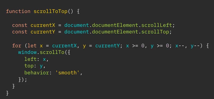 function scrollToTop() {

  const currentX = document.documentElement.scrollLeft;
  const currentY = document.documentElement.scrollTop;

  for (let x = currentX, y = currentY; x >= 0, y >= 0; x--, y--) {

    window.scrollTo({
      left: x,
      top: y,
      behavior: 'smooth',
    });
  }

}