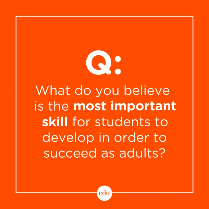 Question: What do you believe is the most important skill for students to develop in order to succeed as adults?