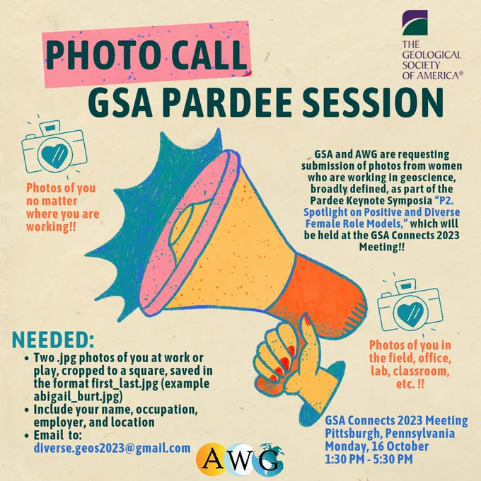 Photo Call GSA Pardee Session
GSA and AWG are requesting submission of photos from women who are working in geoscience, broadly defined, as part of the Pardee Keynote Symposia “P2. Spotlight on Positiv﻿e and Diverse Female Role Models,” which will be held at the GSA Connects 2023 Meeting!!

Needed:
Two .jpg photos of you at work or play, cropped to a square, saved in the format first_last.jpg (example abigail_burt.jpg)
Include your name, occupation, employer, and location
Email to: diverse.geos2023@gmail.com
GSA Connects 2023 Meeting
Pittsburgh, Pennsylvania
Monday, 16 October
1:30 PM - 5:30 PM

