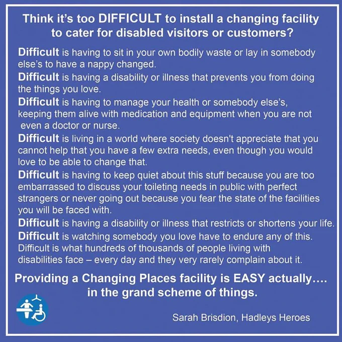 Some difficulties faced by disabled people including: having to sit in your waste or lay in somebody else’s to be changed, having a disability that prevents you doing things you love, having to keep quiet as you’re embarrassed to discuss your toileting needs in public, having a disability that restricts your life, watching somebody you love endure any of this. Providing a CPT is easy, in the grand scheme of things.