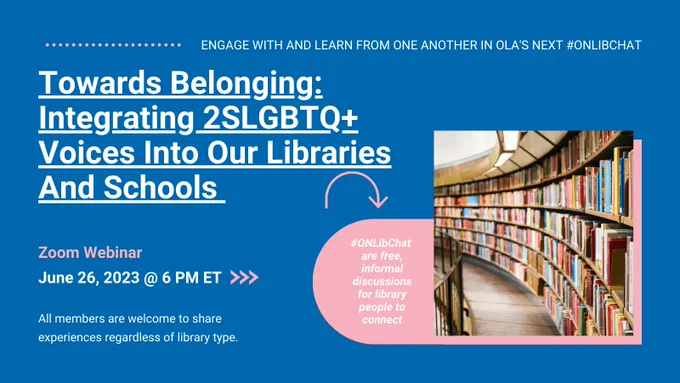 Blue ONLIBCHAT graphic. Text reads: Towards Belonging: Integrating 2SLGBTQ  Voices Into Our Libraries And Schools. Zoom Webinar. June 26, 2023 @ 6 PM ET. All members are welcome to share experiences regardless of library type.