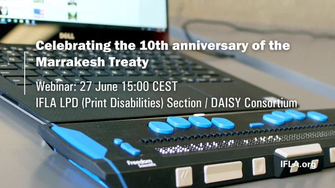 White text over image of a laptop with a refreshable braille display. 

Text reads: 

Celebrating the 10th anniversary of the Marrakesh Treaty | Webinar: 27 June, 15:00 CEST | IFLA LPD (Print Disabilities) Section / DAISY Consortium 

Photo by Elizabeth Woolner (Unsplash)