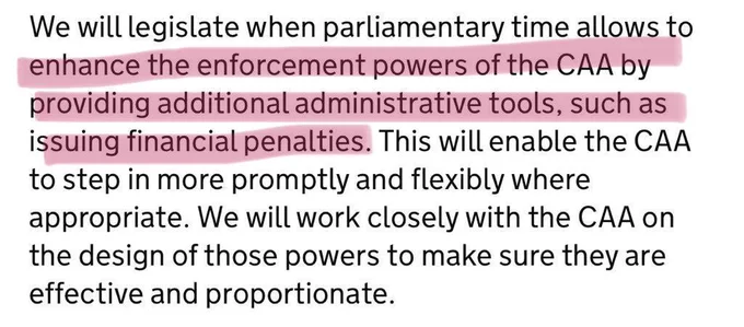 We will legislate when Parliamentary time allows to enhance the enforcement powers of the CIA by providing additional administrative tools, such as issuing financial penalties. This will enable the CAA to Stefan, more promptly and flexibly, where appropriate.

We will work closely with the CIA on the design of those powers to make sure they are effective an appropriate.