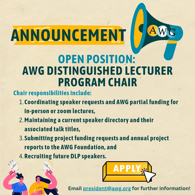 AWG Announcement
OPEN Position: 
AWG Distinguished Lecturer Program Chair

The Association for Women Geoscientists (AWG) is looking for a volunteer to take on the Chair position of our Distinguished Lecturer Program (DLP). The DLP currently offers over 100 lectures in 14 general topic areas given by well-known female speakers.

Chair responsibilities include:
1. Coordinating speaker requests and AWG partial funding for in-person or zoom lectures,
2. Maintaining a current speaker directory and their associated talk titles,
3. Submitting project funding requests and annual project reports to the AWG Foundation, and
4. Recruiting future DLP speakers.
The DLP Chair position is a vital part of AWG because the DLP encourages our speakers to engage students, professionals, and educators in the exchange of information, while also enhancing the professional visibility and growth of the speaker. 
Email president@awg.org for further information!
