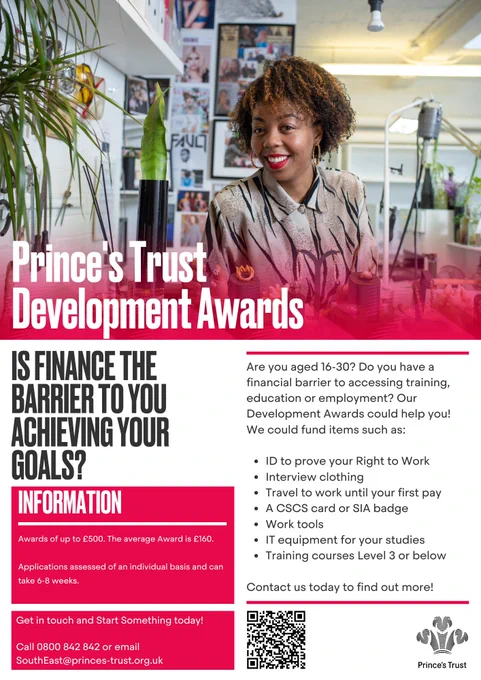 A flyer about Prince's Trust Development Awards, which awards individuals from 16-30 up to £500 to help with career or educational development. To find out more, call 0800 842 842 or email SouthEast@princes-trust.org.uk 