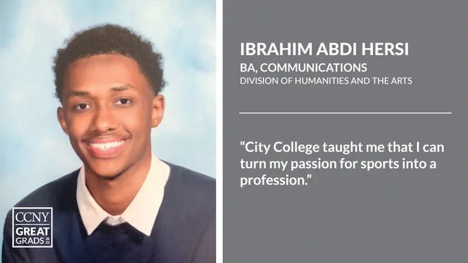 Headshot of Ibrahim Abdi Hersi at left with CCNY Great Grads overlaid, and text at right: "Ibrahim Abdi Hersi, BA, Communications, Division of Humanities and the Arts. 'City College taught me that I can turn my passion for sports into a profession.'"