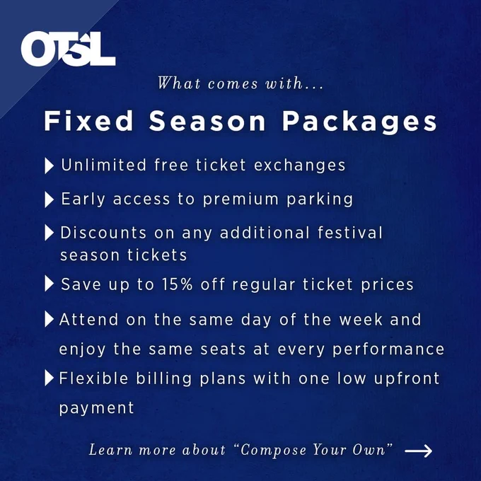 Text: What comes with... fixed season packages: unlimited free ticket exchanges, early access to premium parking, discounts on any additional festival season tickets, save up to 15% off regular ticket prices, attend on the same day of the week and enjoy the same seats at every performance, flexible billing plans with one low upfront payment