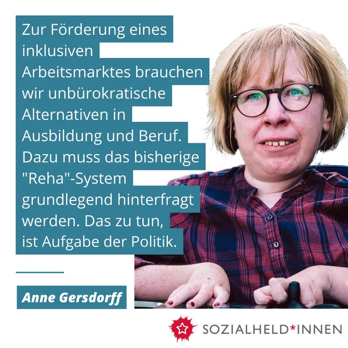 Rechts ein Porträtfoto von Anne Gersdorff. Sie hat blonde, halblange Haar, trägt eine Brille und ein lila kariertes Hemd. Links ihr Zitat: "ur Förderung eines inklusiven Arbeitsmarktes brauchen wir unbürokratische Alternativen in Ausbildung und Beruf. Dazu muss das bisherige "Reha"-System grundlegend hinterfragt werden. Das zu tun, ist Aufgabe der Politik."