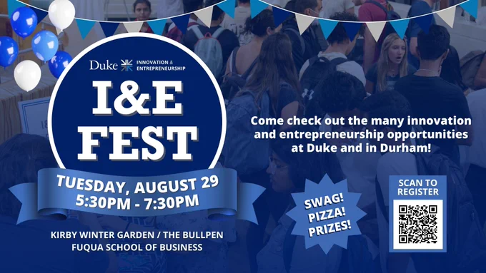 Duke Innovation & Entrepreneurship logo. I&E Fest. Tuesday, August 29 from 5:30pm-7:30pm. Kirby Winter Garden/The Bullpen, Fuqua School of Business. Come check out the many innovation and entrepreneurship opportunities at Duke and in Durham! Swag! Pizza! Prizes! Scan to register QR code