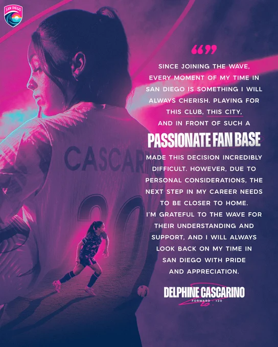 Quote graphic for Delphine Cascarino featuring photos of her on a blue and pink background. There is a quote from Delphine in white text that reads: Since joining the Wave, every moment of my time in San Diego is something I will always cherish. Playing for this club, this city and in front of such a passionate fan base made this decision incredibly difficult. However, due to personal considerations, the next step in my career needs to be closer to home. I’m grateful to the Wave for their understanding and support, and I will always look back on my time in San Diego with pride and appreciation. - Delphine Cascarino. Forward - #20.