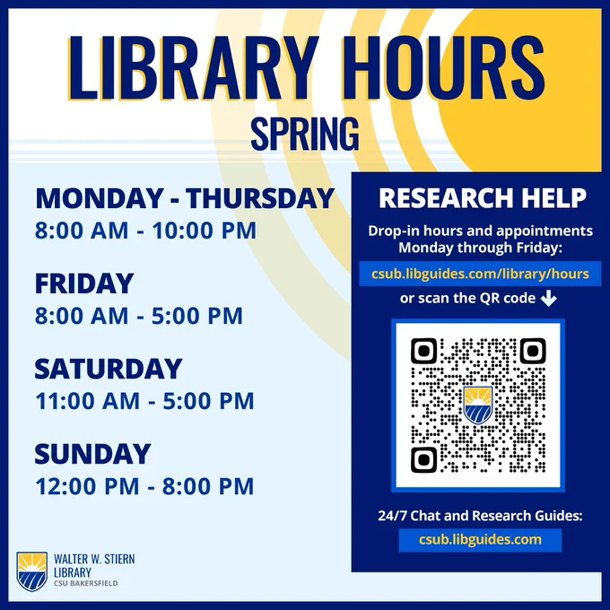 Image text says, "Library Hours Spring / Monday - Thursday: 8:00 AM - 10:00 PM; Friday: 8:00 AM - 5:00 PM; Saturday: 11:00 AM - 5:00 PM; Sunday: 12:00 PM - 8:00 PM / Research Help - Drop-in hours and appointments Monday through Friday: csub.libguides.com/library/hours / 24/7 Chat and Research Guides: csub.libguides.com"