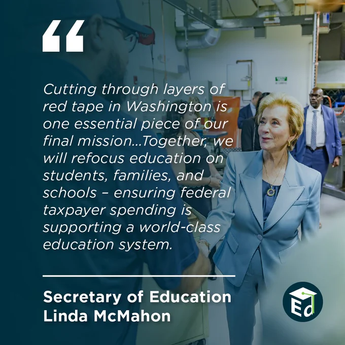 "Cutting through layers of red tape in Washington is one essential piece of our final mission...Together, we will refocus education on students, families, and schools - ensuring federal taxpayer spending is supporting a world-class education system." -Secretary Linda McMahon