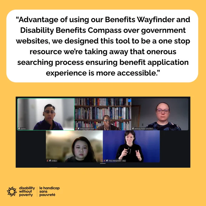 Yellow background with a white rounded rectangle with text "Advantage of using our Benefits Wayfinder and Disability Benefits Compass over government websites, we designed this tool to be a one stop resource we're taking away that onerous searching process ensuring benefit application experience is more accessible." Below there is a Zoom screenshot with headshots of Sarina, Edna Appiah-Kubi, Brittany Finlay, Cindy, and ASL Interpreter.