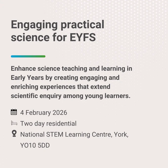 Text that reads 'Engaging practical science for EYFS. Enhance science teaching and learning in Early Years by creating engaging and enriching experiences that extend scientific enquiry among young learners. 4 February 2026. Two day residential. National STEM Learning Centre, York, YO10 5DD.'