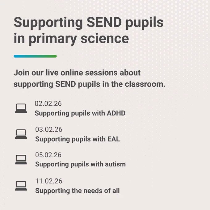 Text that reads 'Supporting SEND pupils in primary science. Join our live online sessions about supporting SEND pupils in the classroom. 02.02.26
Supporting pupils with ADHD. 03.02.26
Supporting pupils with EAL. 05.02.26
Supporting pupils with autism. 11.02.26
Supporting the needs of all.'