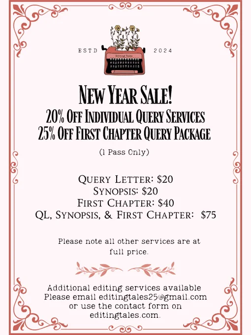 Top Center is an image of a typewriter with wildflowers coming out of it that reads in small print Editing Tales. To the left reads ESTD and to the right reads 2024.

Text below reads:

New Year Sale!
20% OFF Individual Query Services
25% OFF First Chapter Query Package
(1 Pass Only)

Query Letter: $20
Synopsis: $20
First Chapter: $40
QL, Synopsis, & First Chapter:  $75

Please note all other services are at full price.

Additional editing services available
Please email editingtales25@gmail.com or use the contact form on editingtales.com.