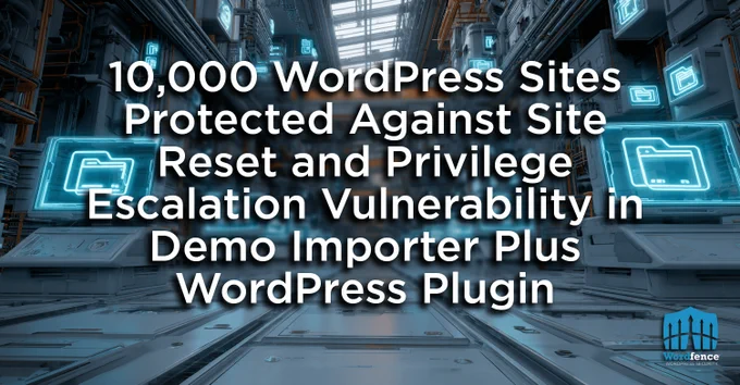 10,000 WordPress Sites Protected Against Site Reset and Privilege Escalation Vulnerability in Demo Importer Plus WordPress Plugin