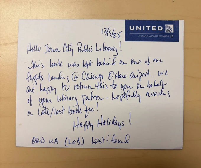 Letter from United Airlines that reads "Hello Iowa City Public Library! (12/15/25) This book was left behind on one of our flights landing @ Chicago O'Hare Airport. We are happy to return this to you on behalf of your library patron. Hopefully avoids a late/lost book fee! Happy Holidays! ORD UA Lost & Found.