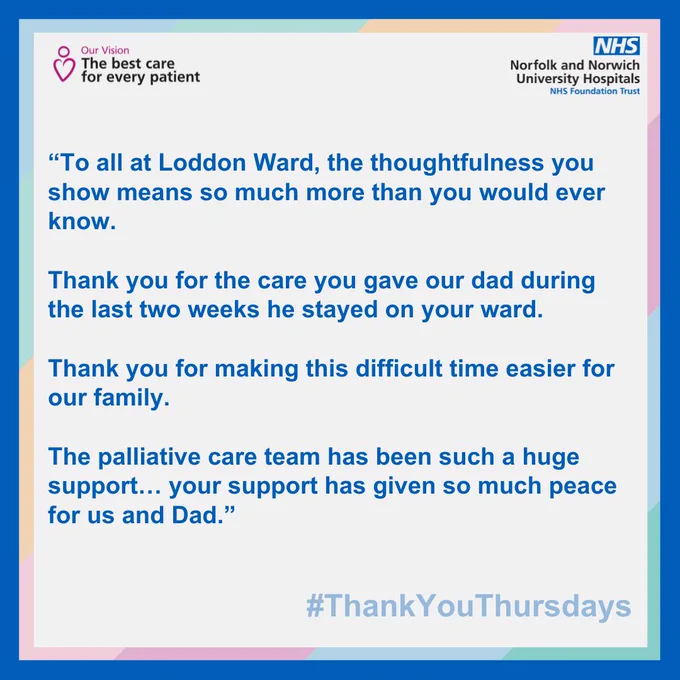 “To all at Loddon Ward, the thoughtfulness you show means so much more than you would ever know.   Thank you for the care you gave our dad during the last two weeks he stayed on your ward.   Thank you for making this difficult time easier for our family.   The palliative care team has been such a huge support… your support has given so much peace for us and Dad.”