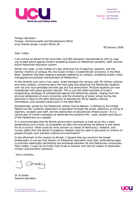 Letter from the University and College Union (UCU), dated 8 January 2026, from general secretary Dr Jo Grady to the UK foreign secretary. The letter condemns Israeli military attacks on Palestinian education, including a raid on Birzeit University, calls these actions “scholasticide,” and urges the UK government to hold Israel to account through diplomatic, military and economic sanctions.