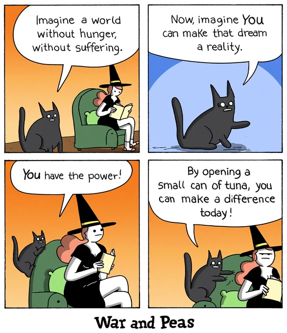 4 panel comic by War and Peas. 1. Panel: The black cat Lord Nibbles says to the witch, "Imagine a world without hunger, without suffering." 2. Panel: "Now imagine, YOU can make the dream a reality!" 3. "YOU have the power!" 4. "By opening a small can of tuna, you can make a difference today!"