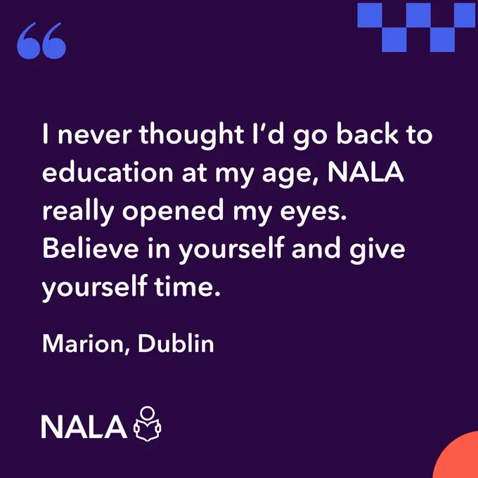 I never thought I’d go back to education at my age, NALA really opened my eyes. Believe in yourself and give yourself time.
Marion Dublin
NALA