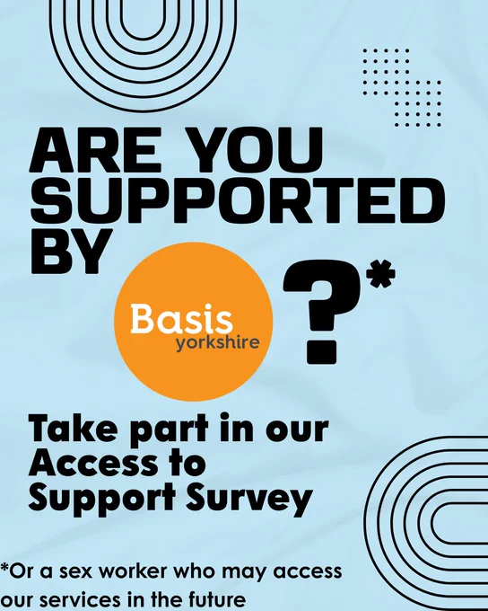 Graphic with text: Are you supported by Basis Yorkshire?* Take part in our Access to Support Survey. *Or a sex worker who may access our services in the future
