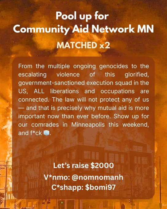 Text reads: 

From the multiple ongoing genocides to the escalating violence of this glorified, government-sanctioned execution squad in the US, ALL liberations and occupations are connected. The law will not protect any of us — and that is precisely why mutual aid is more important now than ever before. Show up for our comrades in Minneapolis this weekend, and f*ck 🧊.

V*nmo  @ nomnomanh
C*shapp $bomi97