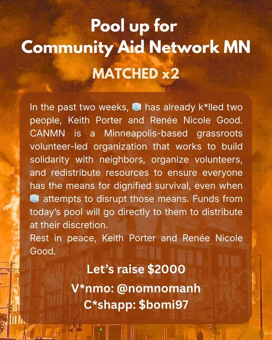 Text reads: 

Pool up for Community Aid Network MN - MATCHED x2! 
In the past two weeks, 🧊 has already k*lled two people, Keith Porter and Renée Nicole Good. CANMN is a Minneapolis-based grassroots volunteer-led organization that works to build solidarity with neighbors, organize volunteers and redistribute resources to ensure everyone has the means for dignified survival, even when 🧊 attempts to disrupt those means. Funds from today’s pool will go directly to them to distribute at their discretion. 
Rest in peace, Keith Porter and Renée Nicole Good. 

V*nmo @ nomnomanh
C*shapp $bomi97
