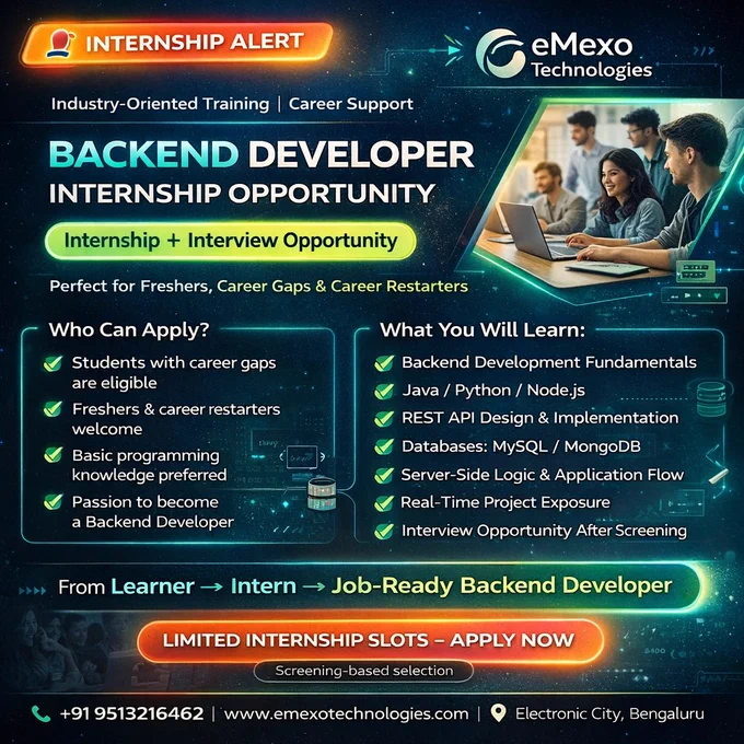 INTERNSHIP ALERT🚀 – Backend Developer Internship Opportunity!
Looking to kick-start your IT career or make a confident return after a career break?💡
eMexo Technologies brings you an Industry-Oriented Backend Developer Internship designed to bridge the gap between learning and real-world application.
This internship is ideal for students, freshers, career gap candidates, and career restarters who want hands-on experience and job-ready backend development skills.
🔧What You Will Learn & Experience
✔ Strong foundation in backend development concepts
✔ Programming with Java / Python / Node.js
✔ REST API design and implementation
✔ Database management using MySQL & MongoDB
✔ Server-side logic and application workflows
✔ Real-time project experience guided by industry experts
✔ Interview opportunity after successful screening
🎯Who Can Apply?
✅ Freshers seeking practical industry exposure
✅ Candidates with career gaps
✅ Career restarters re-entering the IT field
✅ Anyone passionate 