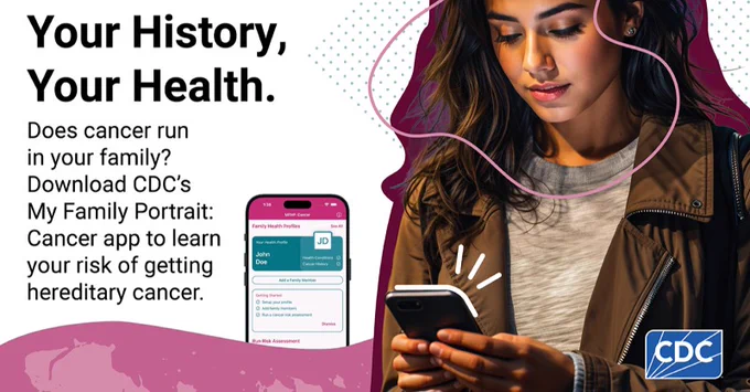 Woman typing on her cell phone. Image next to her shows the phone’s screen of the My Family Health Portrait App. Text reads “Your History, Your Health. Does cancer run in your family? Download CDC’s My Family Portrait: Cancer app to learn your risk of getting hereditary cancer.” 