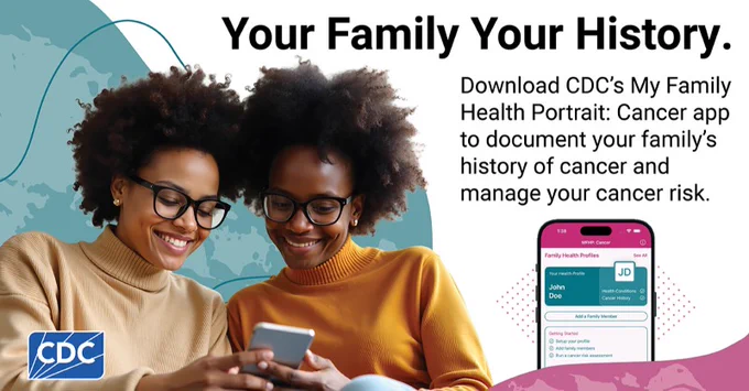 Two women looking at a cell phone together. Image next to them shows the phone’s screen of the My Family Health Portrait App. Text reads "Your Family Your History. Download CDC’s My Family Health Portrait: Cancer app to document your family’s history of cancer and manage your cancer risk.” 
