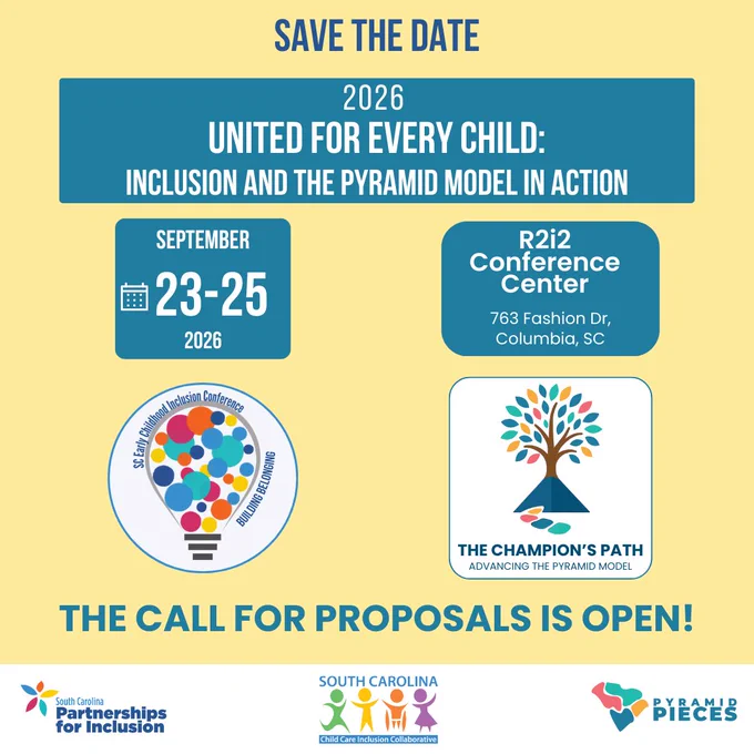 A yellow background with dark blue letters at the top that read, “Save The Date.” A blue box reads, “2026 United For Every Child: Inclusion And The Pyramid Model In Action.” Below, two boxes with the date and location read, “September 23rd to 25th, 2026. R2i2 Conference Center. 763 Fashion Drive, Columbia, SC.” Below is the Early Childhood Inclusion Logo and the Champion’s Path: Advancing the Pyramid Model logo. Below in capital letters reads, “The Call For Proposals Is Open!” A white bar at the bottom contains the logos for SC Partnerships For Inclusion, SC Inclusion Collaborative, and Pyramid PIECES.