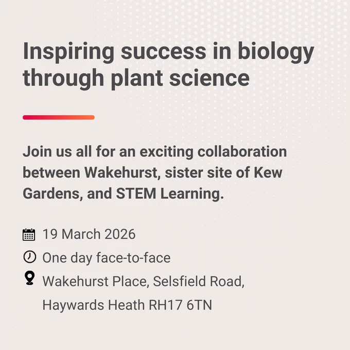 Text that reads 'Inspiring success in biology through plant science. Join us all for an exciting collaboration between Wakehurst, sister site of Kew Gardens, and STEM Learning. 19 March 2026. One day face-to-face. Wakehurst Place, Selsfield Road, Haywards Heath, RH17 6TN.'