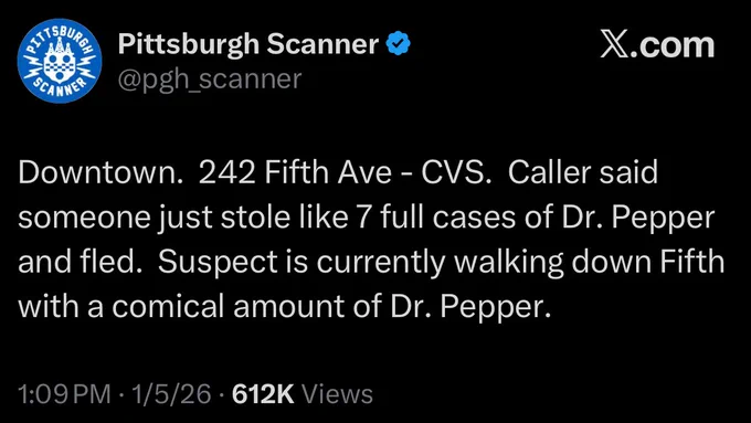 Downtown. 242 Fifth Ave - CVS. Caller said someone just stole like 7 full cases of Dr. Pepper and fled. Suspect is currently walking down Fifth with a comical amount of Dr. Pepper.