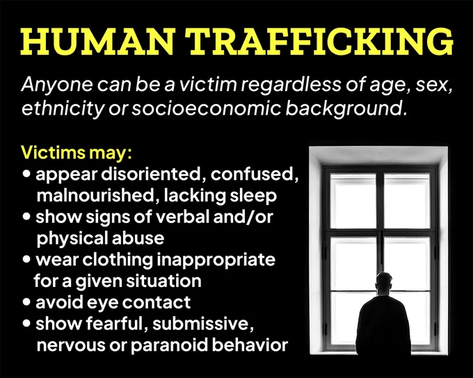 A man stands in silhouette in front of a brightly lit window, and the words HUMAN TRAFFICKING, Anyone can be a victim regardless of age, sex, ethnicity or socioeconomic background, Victims may: appear disoriented, confused, malnourished, lacking sleep; show signs of verbal and/or physical abuse; wear clothing inappropriate for a given situation; avoid eye contact; show fearful, submissive, nervous or paranoid behavior