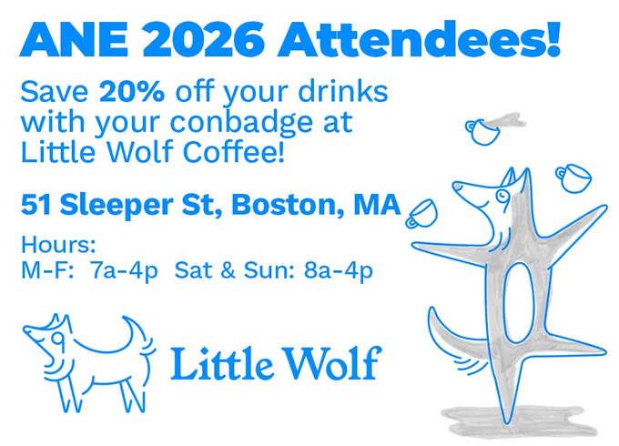 ANE 2026 Attendees! Save 20% off your drinks with your conbadge at Little Wolf Coffee! Located at 51 Sleeper St, Boston, MA. Hours are 7am to 4pm Monday through Friday, 8am to 4pm Saturday and Sunday. 