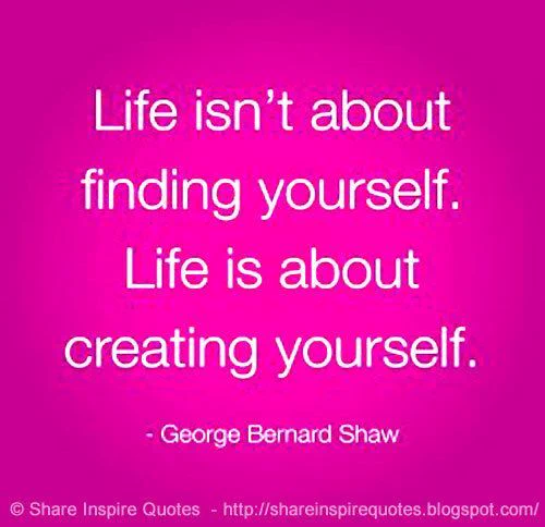 Life isn't about finding yourself. Life is about creating yourself. – George Bernard Shaw
