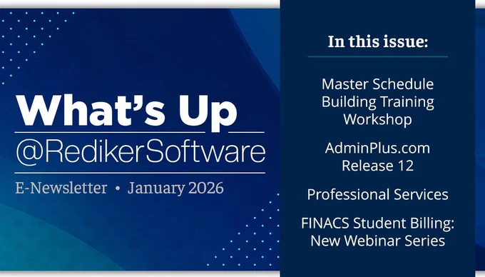 What's Up at Rediker Software E-Newsletter January 2026. In this issue: Master Schedule Building Training Workshop, AmdinPlus Release 12, Professional Services, and FINACS Student Billing New Webinar Series.