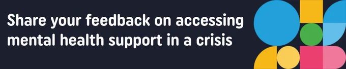 Graphic banner with white text on black background reads 'share your feedback on accessing mental health support in a crisis' with various bright coloured shapes to the right hand side