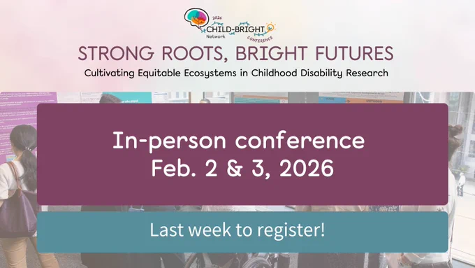 2026 CHILD-BRIGHT Network Conference. Strong Roots, Bright Futures. Cultivating Equitable Ecosystems in Childhood Disability Research. In-person conference Feb. 2 & 3, 2026. Last week to register!