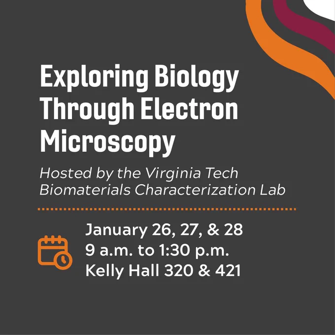 Exploring Biology Through Electron Microsocopy. A workshop hosted by the Virginia Tech Biomaterials Characterization Lab. Workshops will be held on January 26, 27, and 28 in Kelly Hall rooms 320 and 421 from nine in the morning to one thirty in the afternoon. Register by going to the following link - https://forms.office.com/Pages/ResponsePage.aspx?id=hGiVYK0Q-kCGPU8yweOjetbFgP3QIJBBvmNZbZRyGFxUNlNDMFBWNTM1WE44UTdBSlkyMFFURUZGWS4u. 