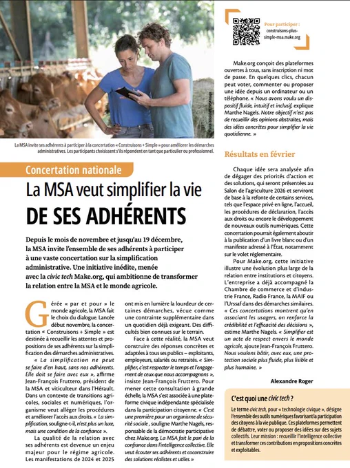 La page présente un article de presse consacré à une concertation nationale menée par la MSA, en partenariat avec la plateforme Make.org, afin de simplifier la vie administrative de ses adhérents. En haut, une grande photographie montre deux personnes dans une exploitation agricole, concentrées sur une tablette au milieu des vaches : une scène qui illustre la proximité de la MSA avec le terrain et le quotidien du monde agricole.

Le titre principal, très visible, annonce l’objectif : « La MSA veut simplifier la vie de ses adhérents ». Le texte explique que, de novembre à décembre, les assurés sont invités à exprimer leurs besoins et propositions pour alléger les démarches. Plusieurs encadrés mettent en avant les enjeux : rendre les services plus fluides, améliorer les procédures de déclaration, faciliter l’accès aux droits et transformer la relation entre la MSA et les usagers.

Dans la colonne droite, un QR-code renvoie vers la plateforme de participation, accompagné d’un court texte 