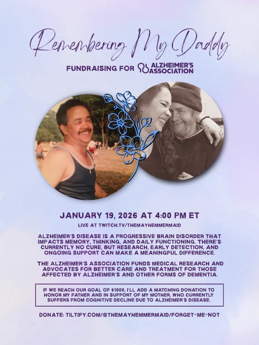 Remembering My Daddy • Fundraising for Alzheimer's Association • January 19, 2026 at 4:00 PM ET, live at twitch.tv/themayhemmermaid

Alzheimer’s disease is a progressive brain disorder that impacts memory, thinking, and daily functioning. There’s currently no cure, but research, early detection, and ongoing support can make a meaningful difference.

The Alzheimer’s Association funds medical research and advocates for better care and treatment for those affected by Alzheimer’s and other forms of dementia.

If we reach our goal of $1000, I’ll add a matching donation to honor my father and in support of my mother, who currently suffers from cognitive decline due to Alzheimer's disease.

Donate: tiltify.com/@themayhemmermaid/forget-me-not